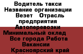 Водитель такси › Название организации ­ Везет › Отрасль предприятия ­ Автоперевозки › Минимальный оклад ­ 1 - Все города Работа » Вакансии   . Красноярский край,Железногорск г.